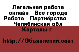 Легальная работа онлайн - Все города Работа » Партнёрство   . Челябинская обл.,Карталы г.